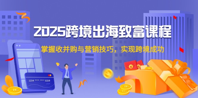 （14898期）2025跨境出海致富课程，掌握收并购与营销技巧，实现跨境成功-云深网创社