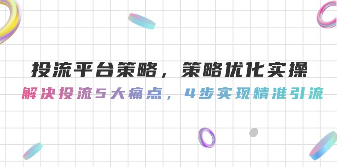 （14862期）投流平台策略，策略优化实操，解决投流5大痛点，4步实现精准引流-云深网创社
