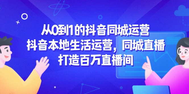 （14863期）从0到1的抖音同城运营，抖音本地生活运营，同城直播，打造百万直播间-云深网创社