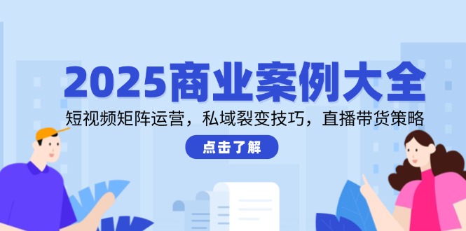 （14916期）2025商业案例大全，短视频矩阵运营，私域裂变技巧，直播带货策略-云深网创社