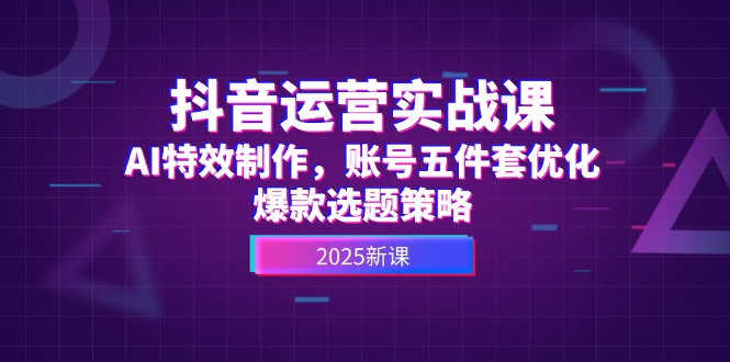 （14918期）抖音运营实战课，AI特效制作，账号五件套优化，爆款选题策略-云深网创社