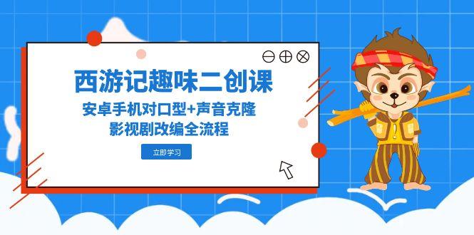 （14876期）西游记趣味二创课，安卓手机对口型+声音克隆，影视剧改编全流程-云深网创社