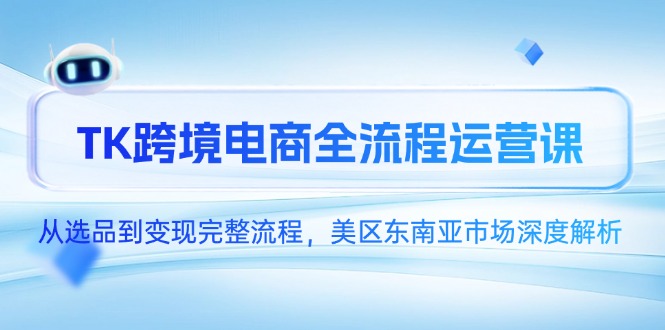 （14929期）TK跨境电商全流程运营课，从选品到变现完整流程，美区东南亚市场深度解析-云深网创社