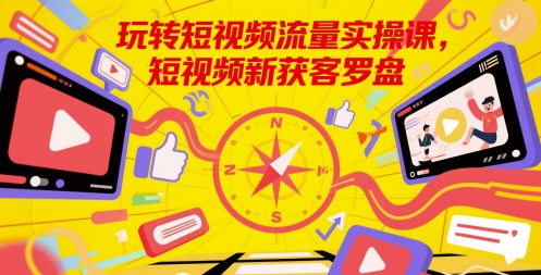 玩转短视频流量实操课，短视频新获客罗盘-云深网创社