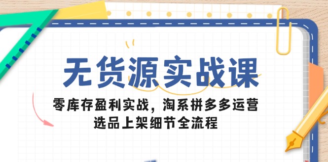 （14831期）无货源实战课：零库存盈利实战，淘系拼多多运营，选品上架细节全流程-云深网创社