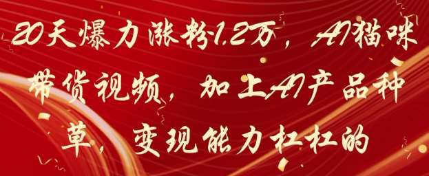 20天爆力涨粉1.2W，AI猫咪带货视频，加上AI产品种草，变现能力杠杠的-云深网创社