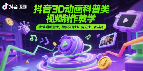 抖音3D动画科普类视频制作教学，新赛道流量大，撸伙伴计划广告分成，收益高-云深网创社
