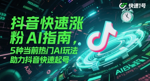 抖音快速涨粉AI指南，5种当前热门AI玩法，助力抖音快速起号-云深网创社