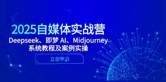 （14640期）2025自媒体实战营，Deepseek、即梦 AI、Midjourney系统教程及案例实操-云深网创社