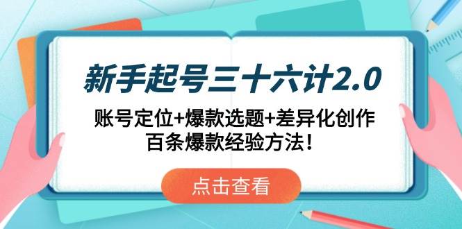（14666期）新手起号三十六计2.0：账号定位+爆款选题+差异化创作，百条爆款经验方法！-云深网创社