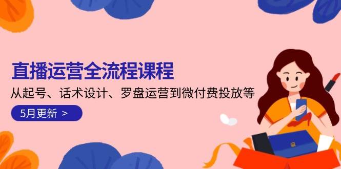 直播运营全流程课程-5月更新：从起号、话术设计、罗盘运营到微付费投放等-云深网创社