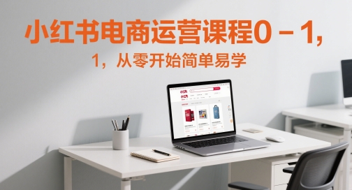 小红书电商运营课程0-1，从零开始简单易学-云深网创社