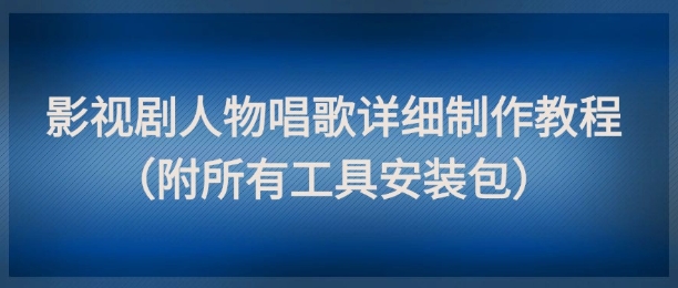影视剧人物唱歌详细制作教程，点赞量动辄几十W（附所有工具安装包）-云深网创社