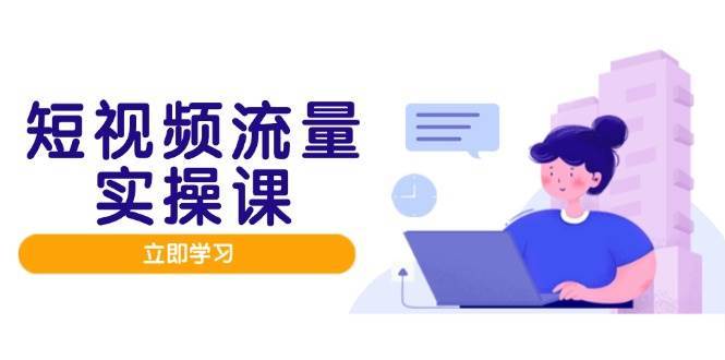 短视频流量实战班，人设打造内容优化，矩阵投放管控有序，助力流量变现路-云深网创社