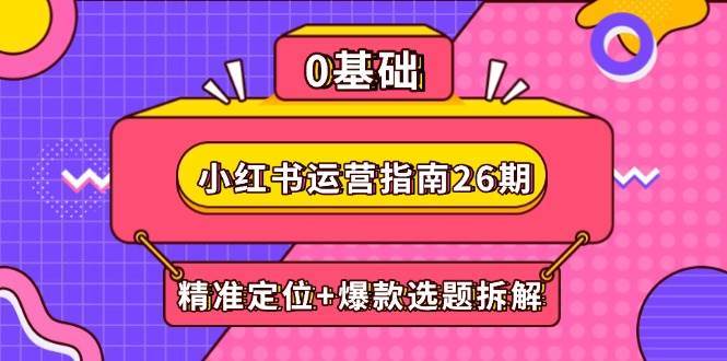 小红书运营指南26期：精准定位+爆款选题拆解,DeepSeek辅助创作与电商变现-云深网创社