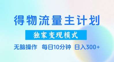 得物流量主计划，独家变现模式，轻松上手，日入3张+【揭秘】-云深网创社