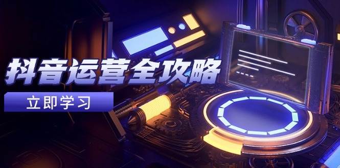抖音运营全攻略，账号包装养号技巧，情感增粉视频搬运，实现快速变现-云深网创社