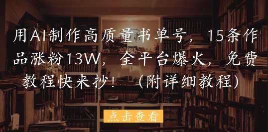 用AI制作高质量书单号，15条作品涨粉13W，全平台爆火，免费教程快来抄(附详细教程)-云深网创社