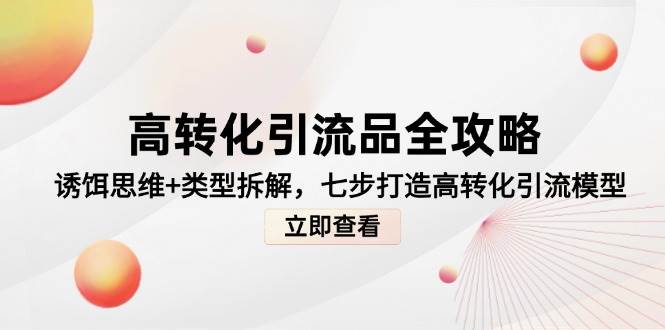 高转化引流品全攻略，诱饵思维+类型拆解，七步打造高转化引流模型-云深网创社