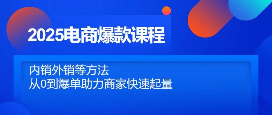 （14644期）2025电商爆款课程，内销外销等方法，从0到爆单助力商家快速起量-云深网创社