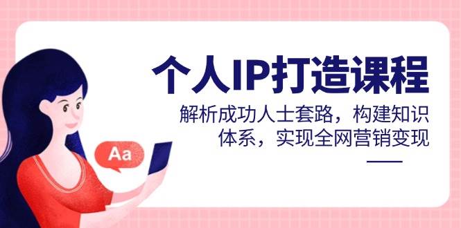 （14777期）个人IP打造课程，解析成功人士套路，构建知识体系，实现全网营销变现-云深网创社