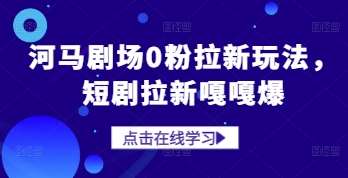 河马剧场0粉拉新玩法，短剧拉新嘎嘎爆-云深网创社