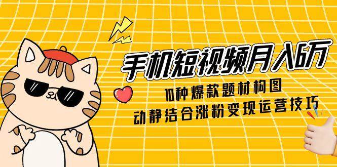 （14791期）手机短视频月入6万，10种爆款题材构图，动静结合涨粉变现运营技巧-云深网创社