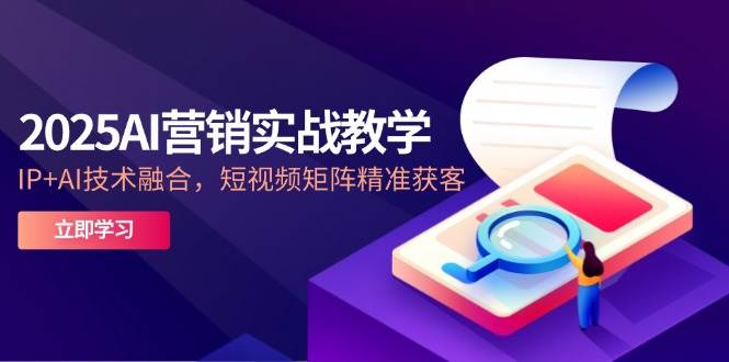 （14812期）2025AI营销实战教学-5月，IP+AI技术融合，短视频矩阵精准获客-云深网创社