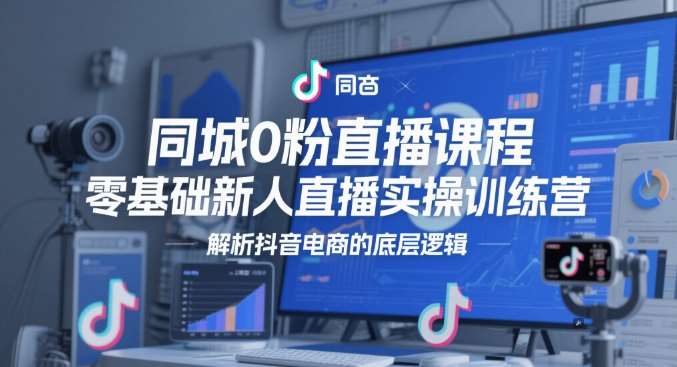 同城0粉直播课程，零基础新人直播实操训练营，解析抖音电商的底层逻辑-云深网创社