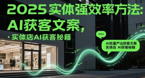 2025实体强效率方法：AI批量产出获客文案，实体店AI获客秘籍-云深网创社
