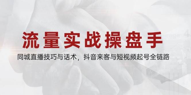 （14801期）流量实战操盘手，同城直播技巧与话术，抖音来客与短视频起号全链路-云深网创社