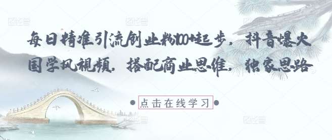 每日精准引流创业粉100+起步，抖音爆火国学风视频，搭配商业思维，独家思路-云深网创社