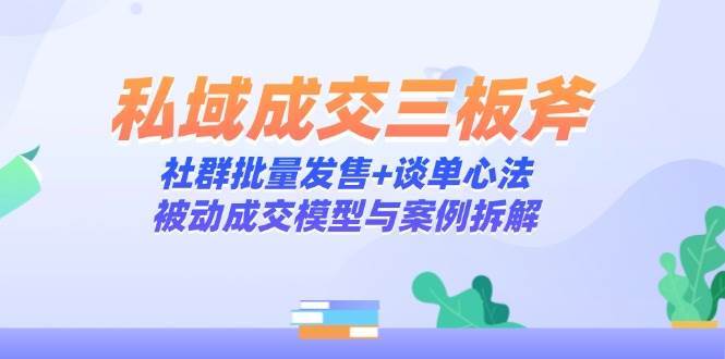 私域成交三板斧：社群批量发售+谈单心法，被动成交模型与案例拆解-云深网创社