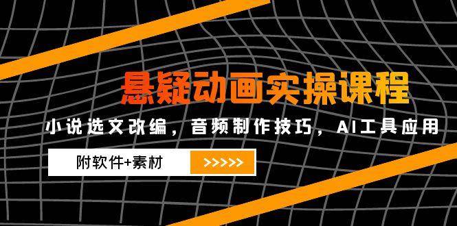 悬疑动画实操课程，小说选文改编，音频制作技巧，AI工具应用（附软件+素材）-云深网创社