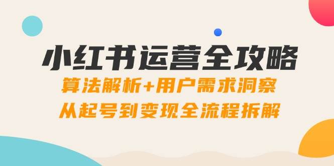 （14725期）小红书运营全攻略：算法解析+用户需求洞察，从起号到变现全流程拆解-云深网创社