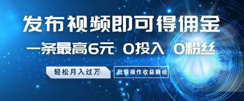 发布视频即可得佣金，一条最高6元，0投入 0粉丝  会发视频就行，月入过W，批量操作收益翻倍【揭秘】-云深网创社