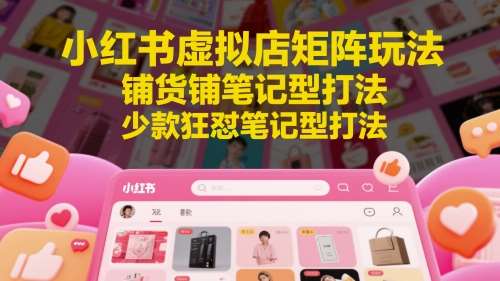 小红书虚拟店矩阵玩法，铺货铺笔记型打法，少款狂怼笔记型打法-云深网创社