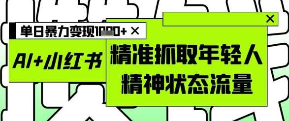 AI+小红书图文，精准抓取年轻人精神状态流量，单日暴力变现多张-云深网创社