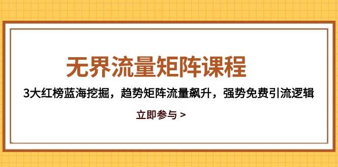 （14763期）无界流量矩阵课程，3大红榜蓝海挖掘，趋势矩阵流量飙升，强势免费引流逻辑-云深网创社