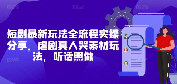 短剧最新玩法全流程实操分享，虐剧真人哭素材玩法，听话照做-云深网创社