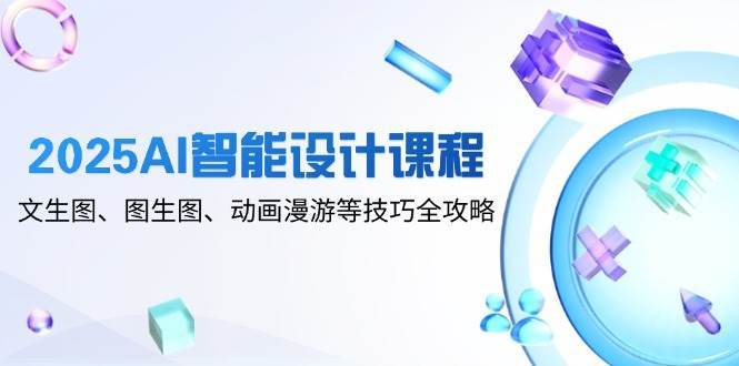 2025AI智能设计课程，文生图、图生图、动画漫游等技巧全攻略-云深网创社