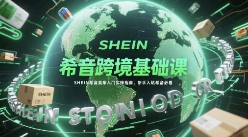 希音跨境基础课，SHEIN希音卖家入门实操指南，新手入坑希音必看-云深网创社