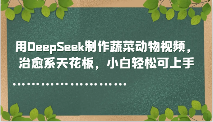 用DeepSeek制作蔬菜动物视频，治愈系天花板，小白轻松可上手-云深网创社