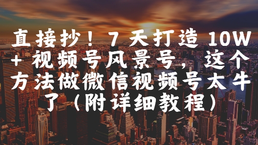 直接抄！7 天打造 10W + 视频号风景号，这个方法做微信视频号太牛了(附详细教程)-云深网创社