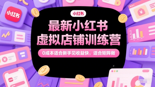 最新小红书虚拟店铺训练营，0成本适合新手见收益快，适合矩阵做-云深网创社