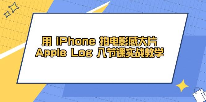 （14636期）用 iPhone 拍电影感大片，Apple Log 8节课实战教学-云深网创社