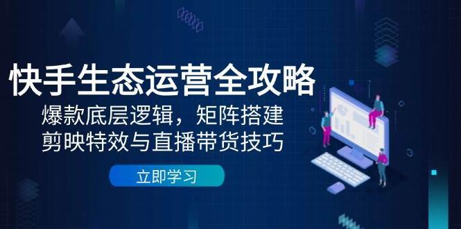 快手生态运营全攻略：爆款底层逻辑，矩阵搭建，剪映特效与直播带货技巧-云深网创社