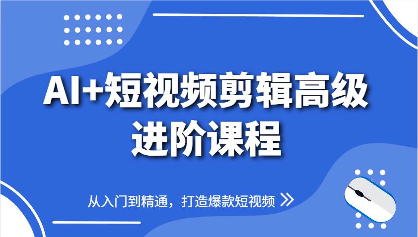 AI+短视频剪辑高级进阶课程，从入门到精通，打造爆款短视频-云深网创社