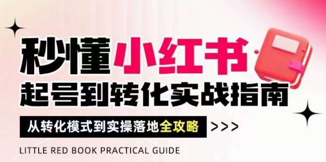 秒懂小红书-起号到转化实战指南，​从转化模式到实操落地全攻略，让你破解流量玄学，做得有结果-云深网创社