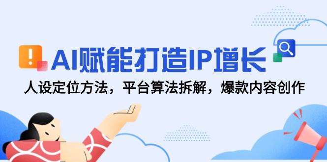 AI赋能打造IP增长，人设定位方法，平台算法拆解，爆款内容创作-云深网创社